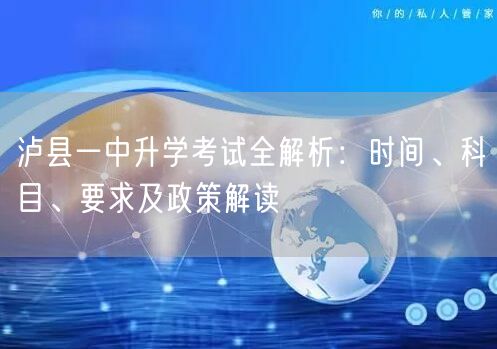 泸县一中升学考试全解析:时间、科目、要求及政策解读 泸县一中升学考试全解析:时间、科目、要求及政策解读