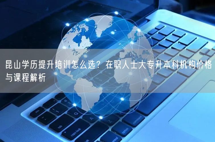 昆山学历提升培训怎么选?在职人士大专升本科机构价格与课程解析 昆山学历提升培训怎么选?在职人士大专升本科机构价格与课程解析