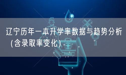 辽宁历年一本升学率数据与趋势分析(含录取率变化) 辽宁历年一本升学率数据与趋势分析(含录取率变化)