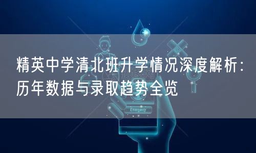 精英中学清北班升学情况深度解析:历年数据与录取趋势全览 精英中学清北班升学情况深度解析:历年数据与录取趋势全览