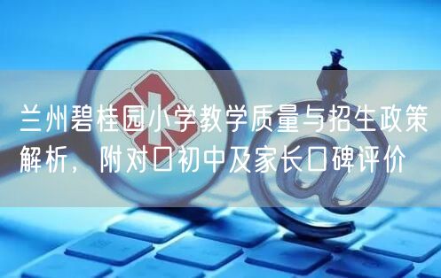 兰州碧桂园小学教学质量与招生政策解析,附对口初中及家长口碑评价 兰州碧桂园小学教学质量与招生政策解析,附对口初中及家长口碑评价