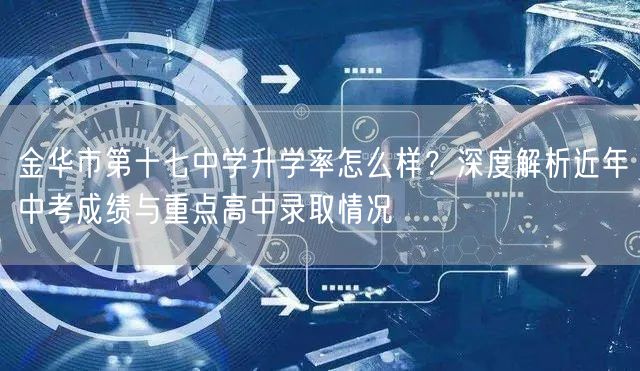 金华市第十七中学升学率怎么样?深度解析近年中考成绩与重点高中录取情况 金华市第十七中学升学率怎么样?深度解析近年中考成绩与重点高中录取情况