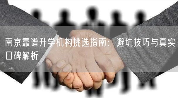 南京靠谱升学机构挑选指南:避坑技巧与真实口碑解析 南京靠谱升学机构挑选指南:避坑技巧与真实口碑解析
