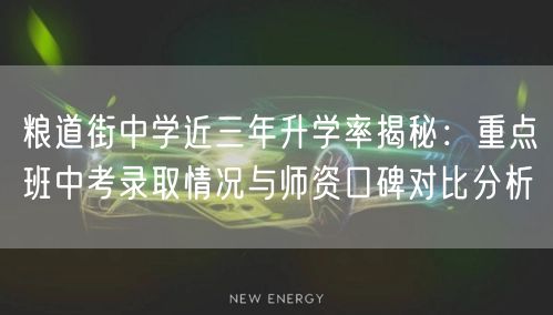粮道街中学近三年升学率揭秘：重点班中考录取情况与师资口碑对比分析