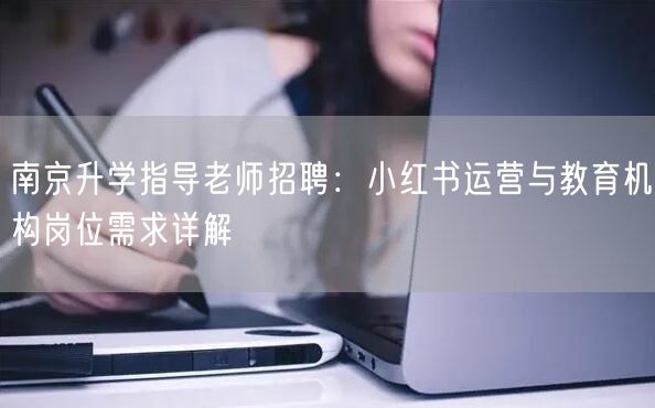 南京升学指导老师招聘:小红书运营与教育机构岗位需求详解 南京升学指导老师招聘:小红书运营与教育机构岗位需求详解