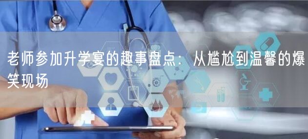 老师参加升学宴的趣事盘点:从尴尬到温馨的爆笑现场 老师参加升学宴的趣事盘点:从尴尬到温馨的爆笑现场