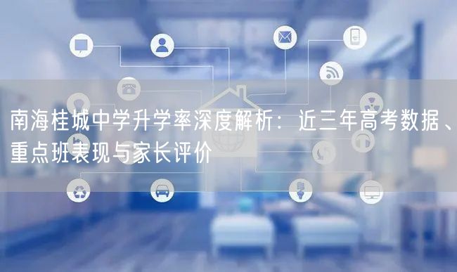 南海桂城中学升学率深度解析:近三年高考数据、重点班表现与家长评价 南海桂城中学升学率深度解析:近三年高考数据、重点班表现与家长评价