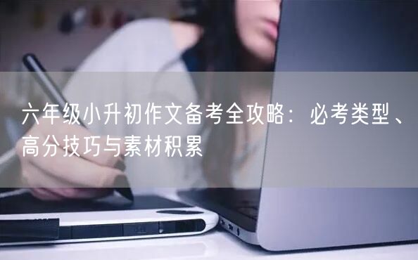 六年级小升初作文备考全攻略:必考类型、高分技巧与素材积累 六年级小升初作文备考全攻略:必考类型、高分技巧与素材积累