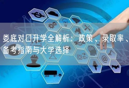 娄底对口升学全解析:政策、录取率、备考指南与大学选择 娄底对口升学全解析:政策、录取率、备考指南与大学选择