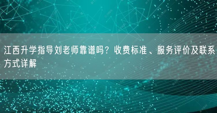 江西升学指导刘老师靠谱吗?收费标准、服务评价及联系方式详解 江西升学指导刘老师靠谱吗?收费标准、服务评价及联系方式详解