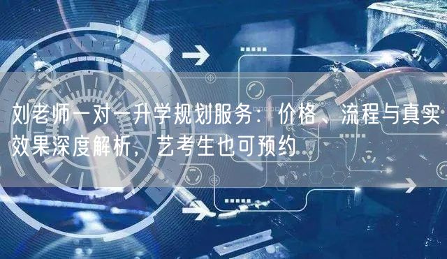 刘老师一对一升学规划服务:价格、流程与真实效果深度解析,艺考生也可预约 刘老师一对一升学规划服务:价格、流程与真实效果深度解析,艺考生也可预约
