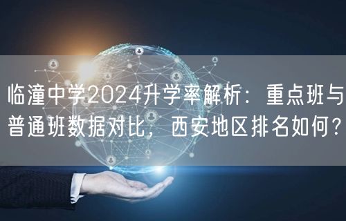 临潼中学2024升学率解析:重点班与普通班数据对比,西安地区排名如何? 临潼中学2024升学率解析:重点班与普通班数据对比,西安地区排名如何?