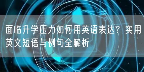 面临升学压力如何用英语表达?实用英文短语与例句全解析 面临升学压力如何用英语表达?实用英文短语与例句全解析