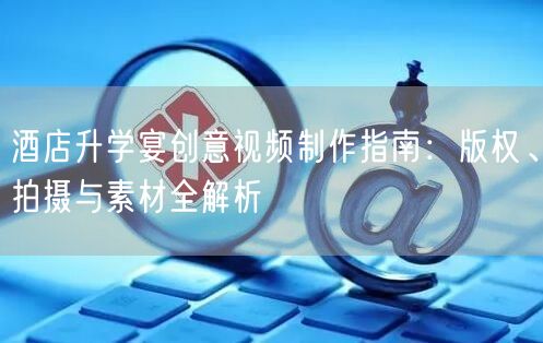 酒店升学宴创意视频制作指南:版权、拍摄与素材全解析 酒店升学宴创意视频制作指南:版权、拍摄与素材全解析