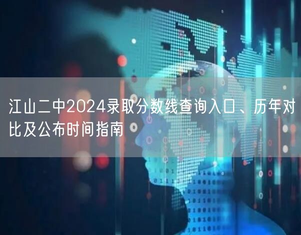 江山二中2024录取分数线查询入口、历年对比及公布时间指南 江山二中2024录取分数线查询入口、历年对比及公布时间指南