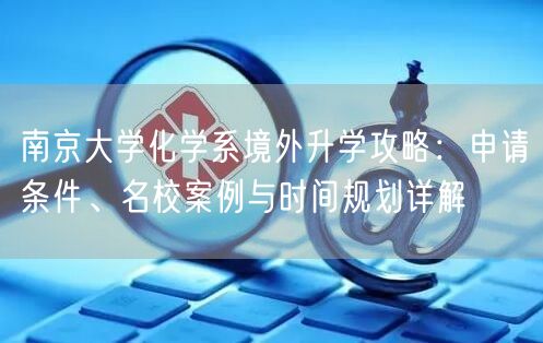 南京大学化学系境外升学攻略:申请条件、名校案例与时间规划详解 南京大学化学系境外升学攻略:申请条件、名校案例与时间规划详解
