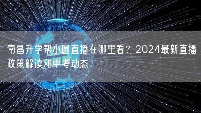 南昌升学帮小圆直播在哪里看?2024最新直播政策解读和中考动态 南昌升学帮小圆直播在哪里看?2024最新直播政策解读和中考动态