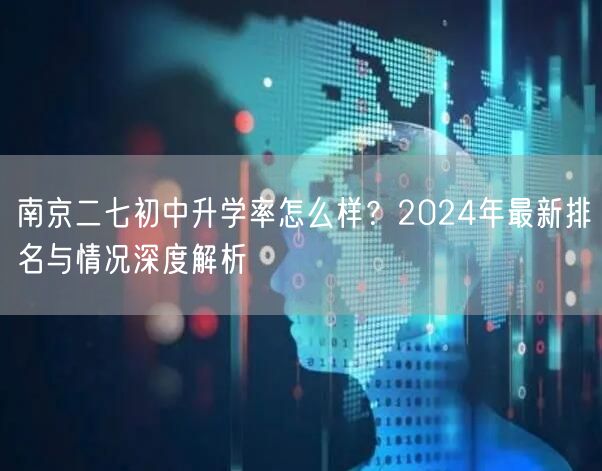 南京二七初中升学率怎么样?2024年最新排名与情况深度解析 南京二七初中升学率怎么样?2024年最新排名与情况深度解析