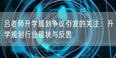 吕老师升学规划争议引发的关注:升学规划行业现状与反思 吕老师升学规划争议引发的关注:升学规划行业现状与反思