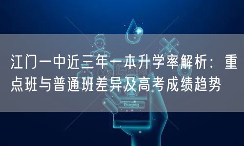 江门一中近三年一本升学率解析:重点班与普通班差异及高考成绩趋势 江门一中近三年一本升学率解析:重点班与普通班差异及高考成绩趋势