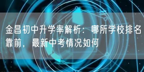 金昌初中升学率解析：哪所学校排名靠前，最新中考情况如何
