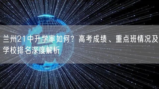 兰州21中升学率如何?高考成绩、重点班情况及学校排名深度解析 兰州21中升学率如何?高考成绩、重点班情况及学校排名深度解析