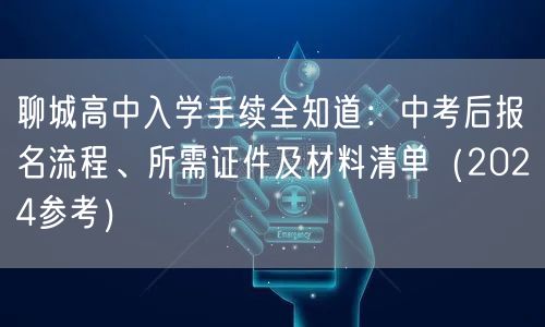 聊城高中入学手续全知道：中考后报名流程、所需证件及材料清单（2024参考）