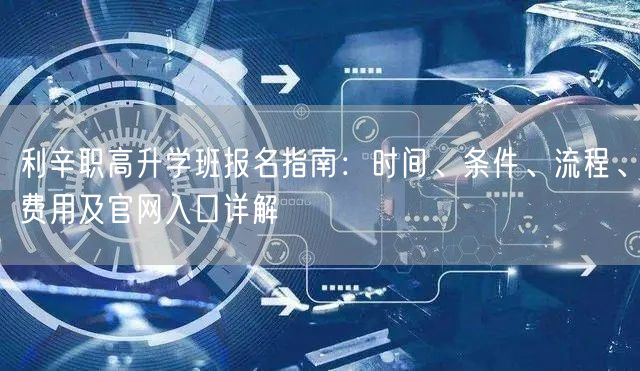 利辛职高升学班报名指南:时间、条件、流程、费用及官网入口详解 利辛职高升学班报名指南:时间、条件、流程、费用及官网入口详解