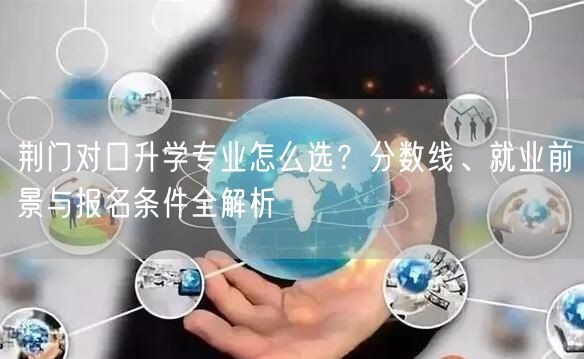 荆门对口升学专业怎么选？分数线、就业前景与报名条件全解析