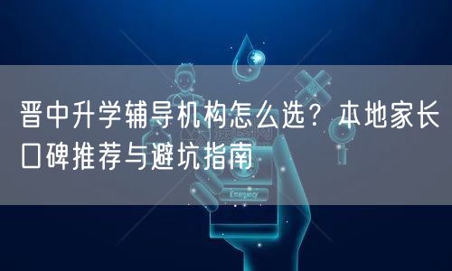 晋中升学辅导机构怎么选?本地家长口碑推荐与避坑指南 晋中升学辅导机构怎么选?本地家长口碑推荐与避坑指南