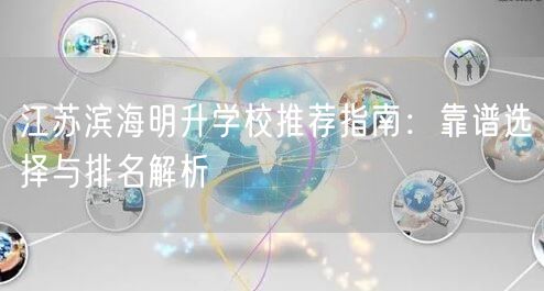 江苏滨海明升学校推荐指南:靠谱选择与排名解析 江苏滨海明升学校推荐指南:靠谱选择与排名解析