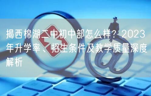 揭西棉湖二中初中部怎么样?2023年升学率、招生条件及教学质量深度解析 揭西棉湖二中初中部怎么样?2023年升学率、招生条件及教学质量深度解析