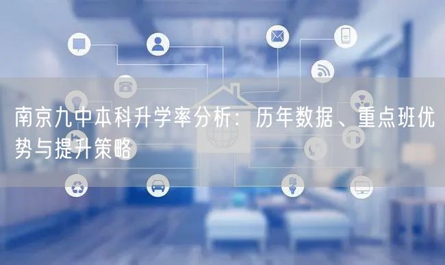 南京九中本科升学率分析:历年数据、重点班优势与提升策略 南京九中本科升学率分析:历年数据、重点班优势与提升策略