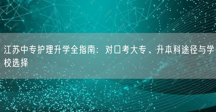 江苏中专护理升学全指南:对口考大专、升本科途径与学校选择 江苏中专护理升学全指南:对口考大专、升本科途径与学校选择