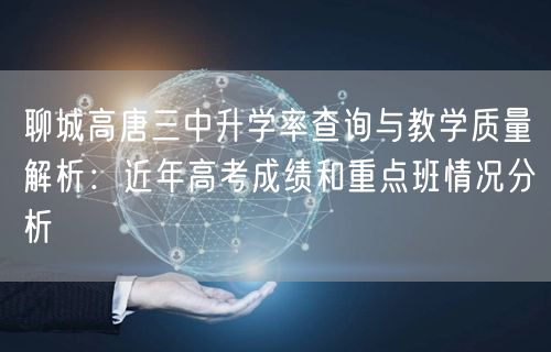 聊城高唐三中升学率查询与教学质量解析:近年高考成绩和重点班情况分析 聊城高唐三中升学率查询与教学质量解析:近年高考成绩和重点班情况分析