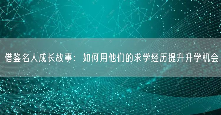 借鉴名人成长故事:如何用他们的求学经历提升升学机会 借鉴名人成长故事:如何用他们的求学经历提升升学机会