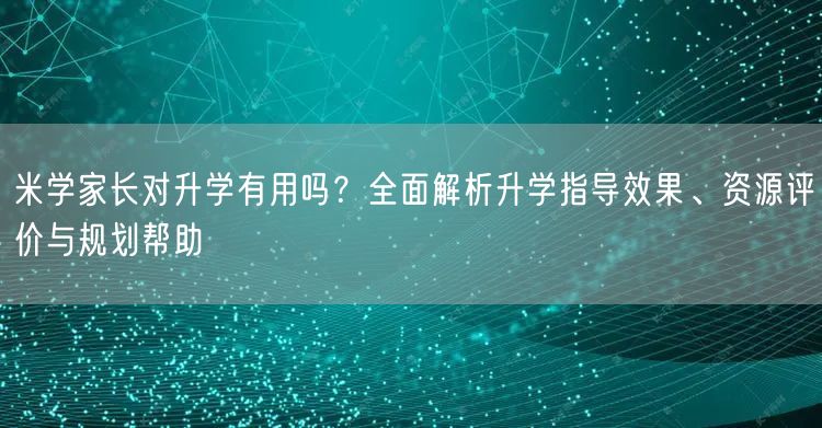 米学家长对升学有用吗?全面解析升学指导效果、资源评价与规划帮助 米学家长对升学有用吗?全面解析升学指导效果、资源评价与规划帮助