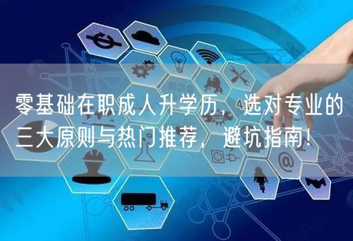 零基础在职成人升学历,选对专业的三大原则与热门推荐,避坑指南! 零基础在职成人升学历,选对专业的三大原则与热门推荐,避坑指南!