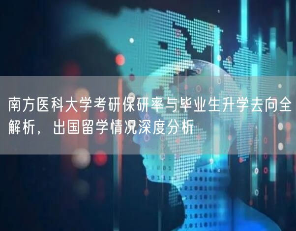南方医科大学考研保研率与毕业生升学去向全解析,出国留学情况深度分析 南方医科大学考研保研率与毕业生升学去向全解析,出国留学情况深度分析
