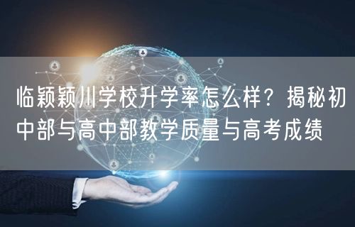 临颖颖川学校升学率怎么样?揭秘初中部与高中部教学质量与高考成绩 临颖颖川学校升学率怎么样?揭秘初中部与高中部教学质量与高考成绩