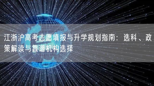 江浙沪高考志愿填报与升学规划指南:选科、政策解读与靠谱机构选择 江浙沪高考志愿填报与升学规划指南:选科、政策解读与靠谱机构选择