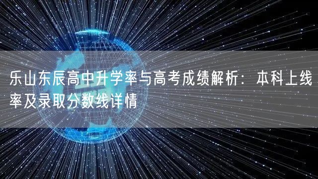 乐山东辰高中升学率与高考成绩解析:本科上线率及录取分数线详情 乐山东辰高中升学率与高考成绩解析:本科上线率及录取分数线详情
