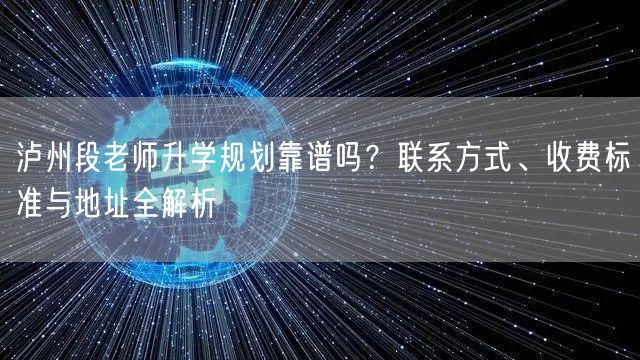 泸州段老师升学规划靠谱吗?联系方式、收费标准与地址全解析 泸州段老师升学规划靠谱吗?联系方式、收费标准与地址全解析