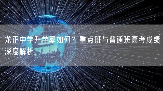 龙正中学升学率如何?重点班与普通班高考成绩深度解析 龙正中学升学率如何?重点班与普通班高考成绩深度解析