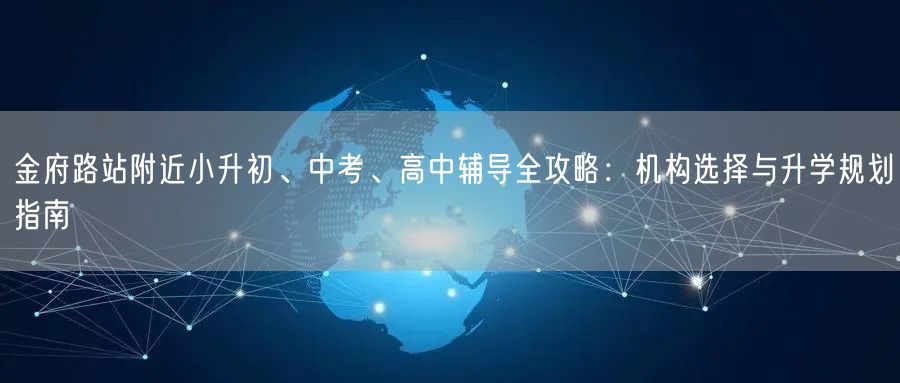 金府路站附近小升初、中考、高中辅导全攻略:机构选择与升学规划指南 金府路站附近小升初、中考、高中辅导全攻略:机构选择与升学规划指南