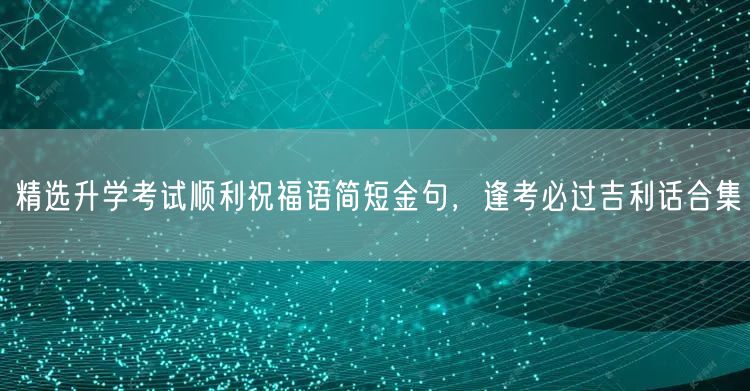 精选升学考试顺利祝福语简短金句,逢考必过吉利话合集 精选升学考试顺利祝福语简短金句,逢考必过吉利话合集