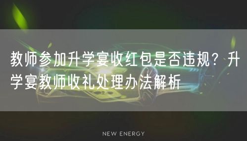 教师参加升学宴收红包是否违规?升学宴教师收礼处理办法解析 教师参加升学宴收红包是否违规?升学宴教师收礼处理办法解析