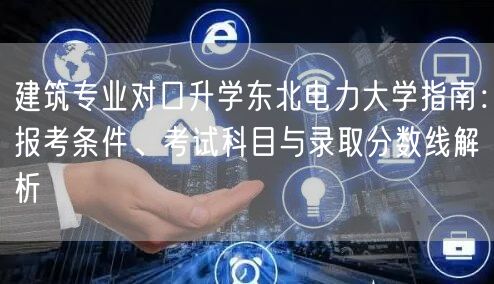 建筑专业对口升学东北电力大学指南:报考条件、考试科目与录取分数线解析 建筑专业对口升学东北电力大学指南:报考条件、考试科目与录取分数线解析