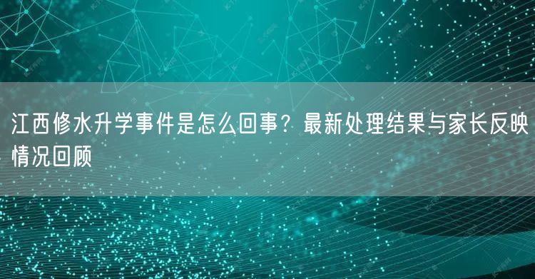 江西修水升学事件是怎么回事?最新处理结果与家长反映情况回顾 江西修水升学事件是怎么回事?最新处理结果与家长反映情况回顾