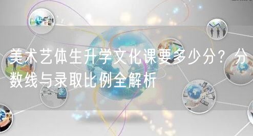 美术艺体生升学文化课要多少分?分数线与录取比例全解析 美术艺体生升学文化课要多少分?分数线与录取比例全解析